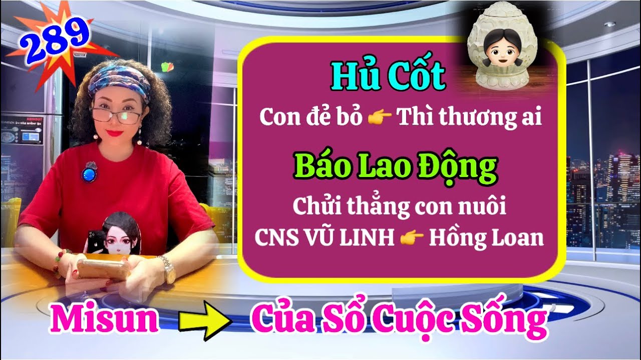 Phần 289 : Của Sổ Cuộc Sống ( Hủ cốt ) Báo Lao Động phản ánh thẳng mặt Hồng Loan 
