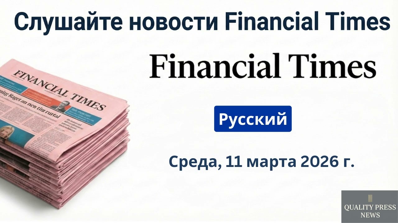 Обзор новостей Financial Times ｜ 11 марта 2026 г , среда