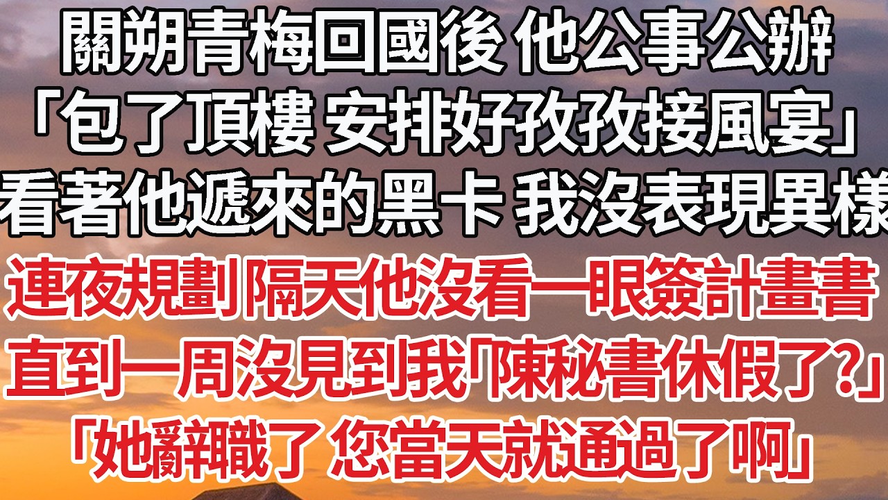 【完結】關朔青梅回國後 他公事公辦，「包了頂樓 安排好孜孜接風宴」看著他遞來的黑卡 我沒表現異樣，連夜規劃 隔天他沒看一眼簽計畫書，直到一周沒見到我「陳秘書休假了？」「她辭職了 您當天就通過了啊」