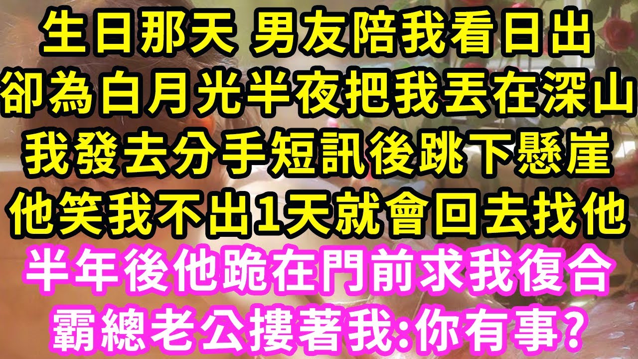 生日那天 男友陪我看日出，卻為白月光半夜把我丟在深山，我發去分手短訊後跳下懸崖，他笑我不出1天就會回去找他，半年後他跪在門前求我復合，霸總老公摟著我:你有事?#甜寵#灰姑娘#霸道總裁#愛情#小嫻說故事