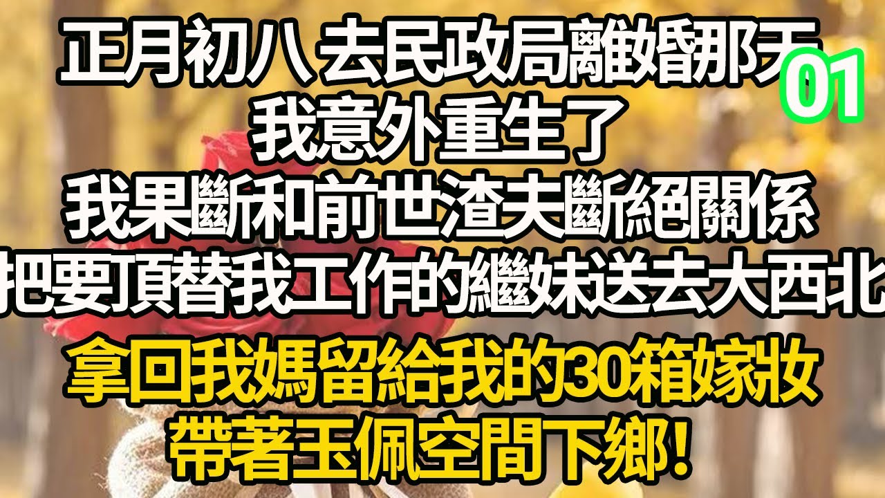 【連載01】正月初八 去民政局離婚那天，我意外重生了，我果斷和前世渣夫斷絕關係，把要頂替我工作的繼妹送去大西北，拿回我媽留給我的30箱嫁妝，帶著玉佩空間下鄉！