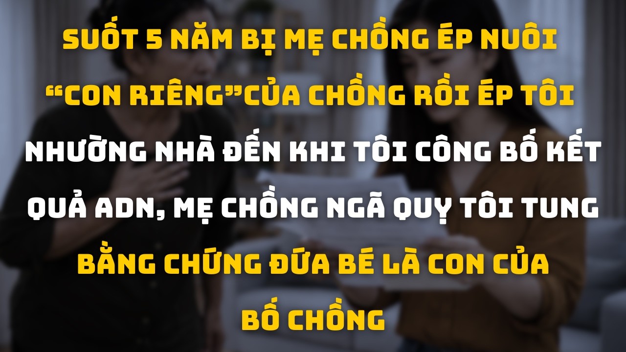 Suốt 5 Năm Bị Ép Nuôi “Con Riêng” Của Chồng, Đến Khi Tôi Đưa Kết Quả ADN, Mẹ Chồng Ngã Quỵ Câm Nín