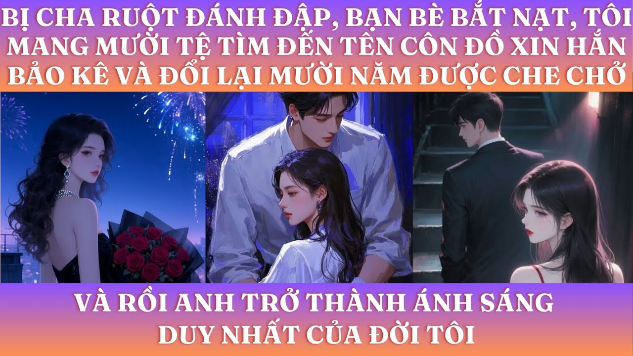 BỊ CHA RUỘT ĐÁNH ĐẬP, BẠN BÈ BẮT NẠT, TÔI MANG MƯỜI TỆ TÌM ĐẾN TÊN CÔN ĐỒ XIN HẮN BẢO KÊ  CHE CHỞ