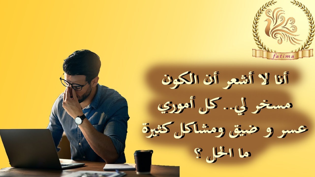 انا لا اشعر ان الكون مسخر لي كل اموري غير ميسرة وضيق ومشاكل كثيرة في حياتي ( سؤال مهم )