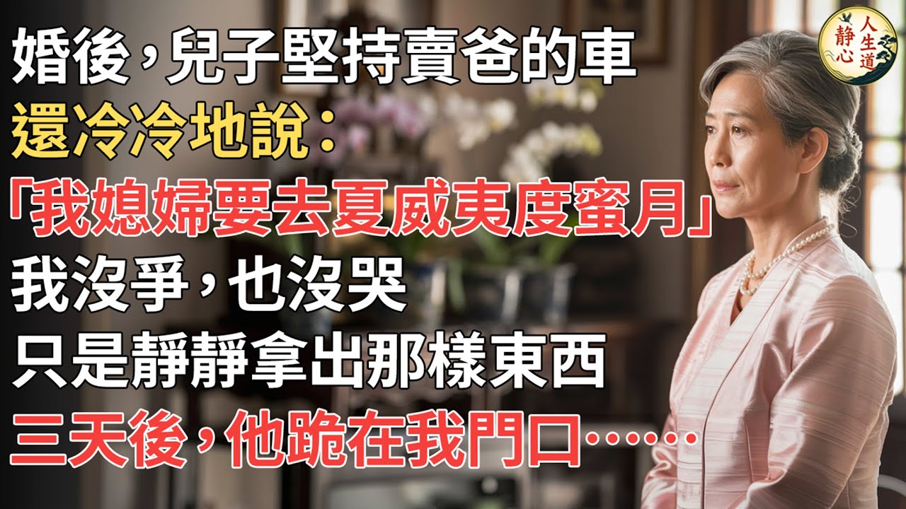 【我68歲】婚後，兒子堅持賣爸的車，還冷冷地說：「我媳婦要去夏威夷度蜜月！」我沒爭，也沒哭，只是靜靜拿出那樣東西。三天後，他跪在我門口。【靜心人生道】#上了年紀該明白的事