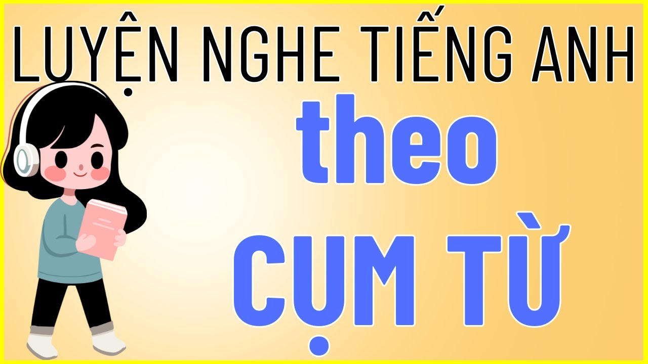 Luyện nghe tiếng Anh theo cụm từ - Giúp bạn học sâu, nhớ lâu hơn
