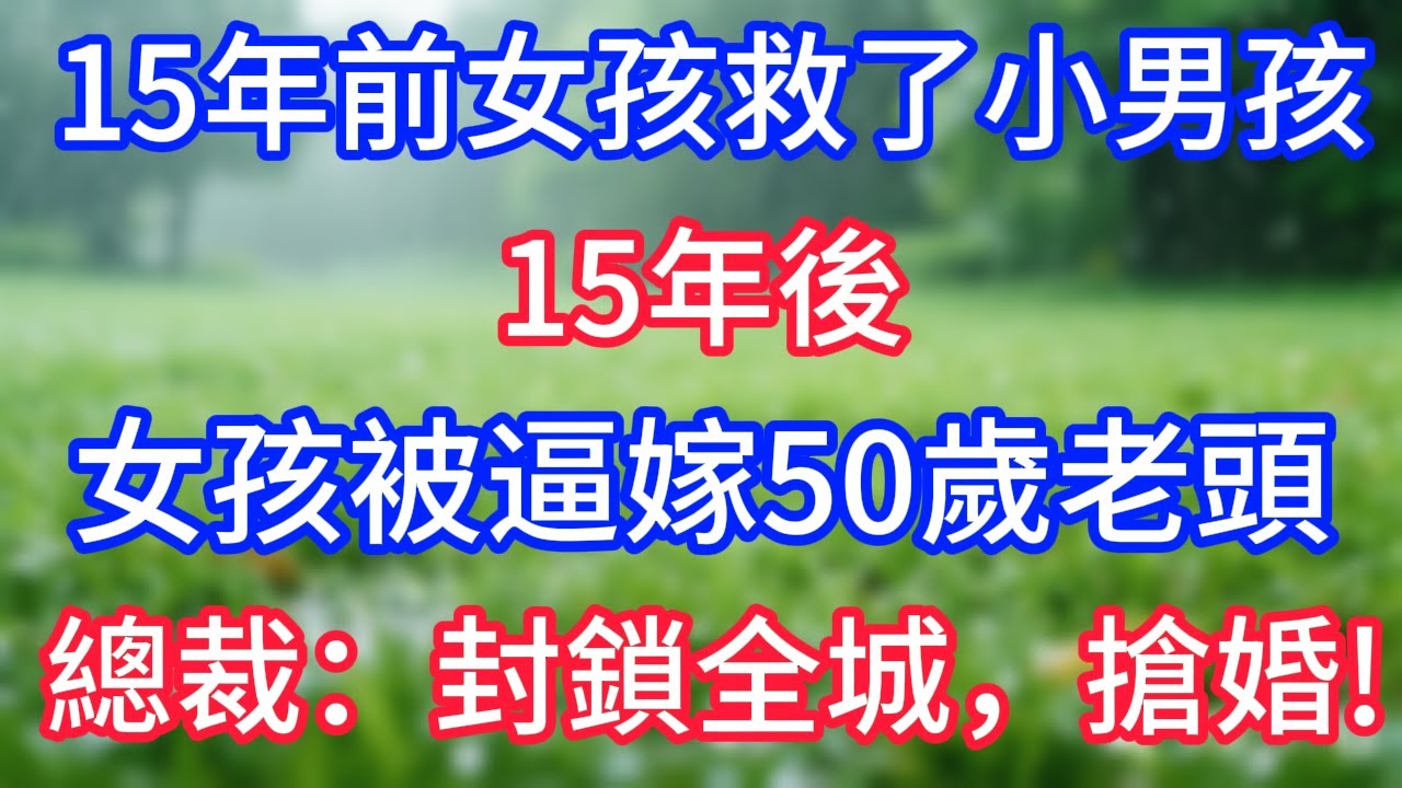 15年前女孩救了小男孩，15年後，女孩被逼嫁50歲老頭，總裁：封鎖全城，搶婚!