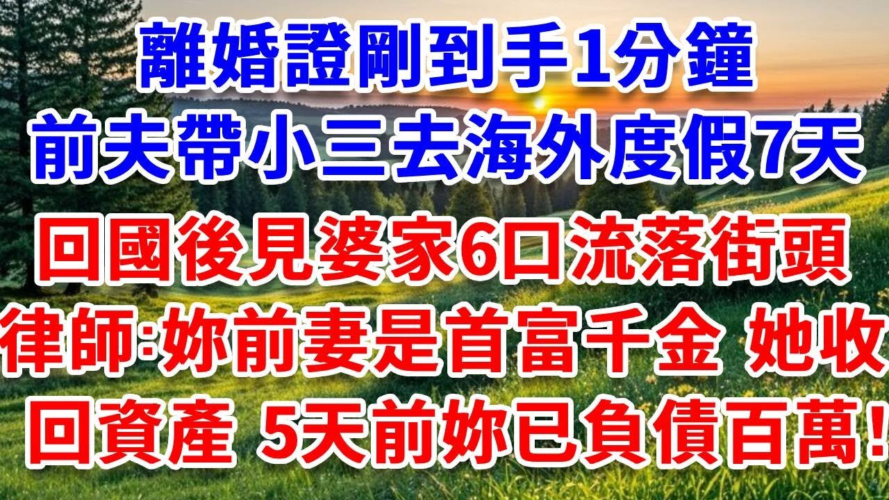 離婚證剛到手1分鐘，前夫帶小三去海外度假7天，回國後見婆家6口流落街頭，律師：“妳前妻是首富千金，她已收回所有資產，5 天前妳已負債百萬！”