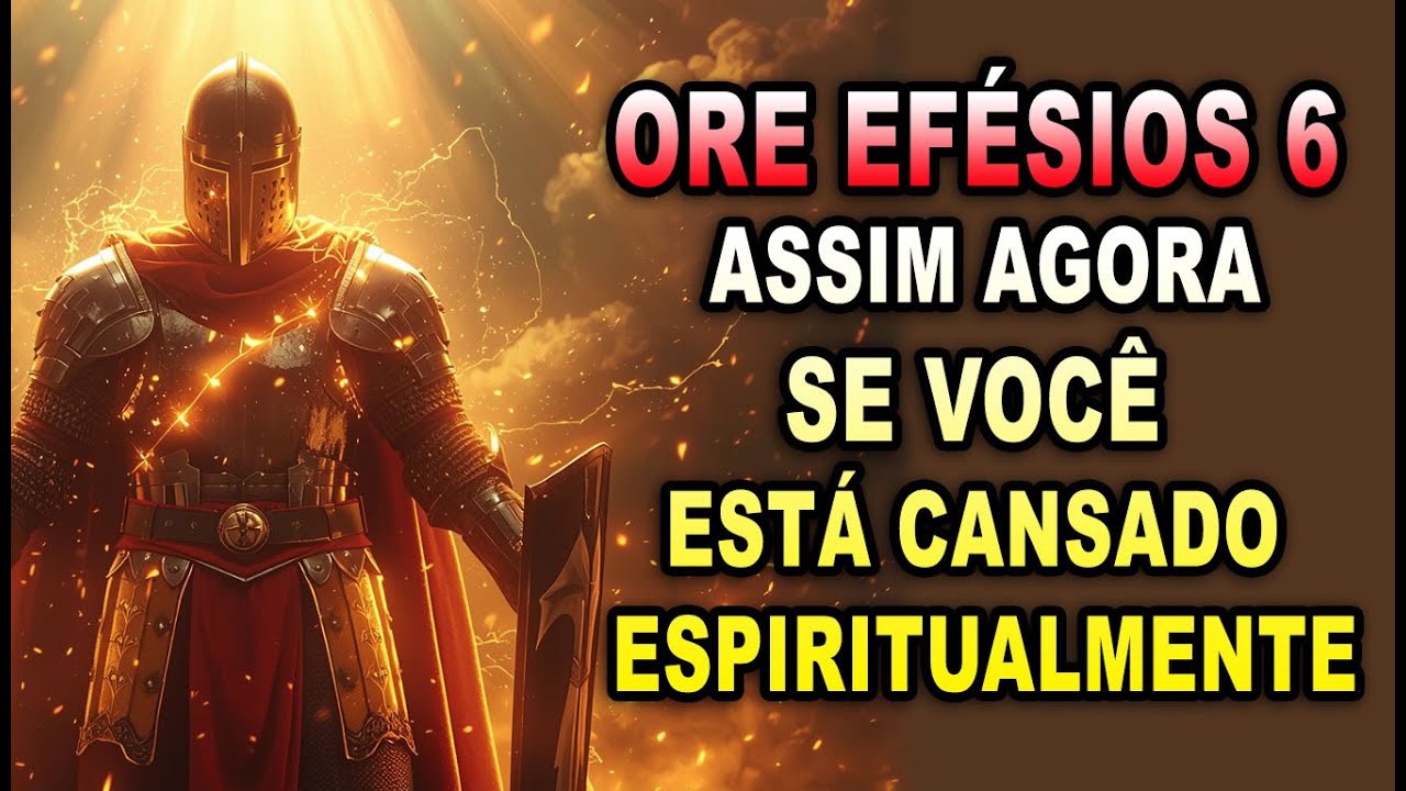 SE VOCÊ ESTÁ CANSADO ESPIRITUALMENTE ORE EFÉSIOS 6 ASSIM AGORA