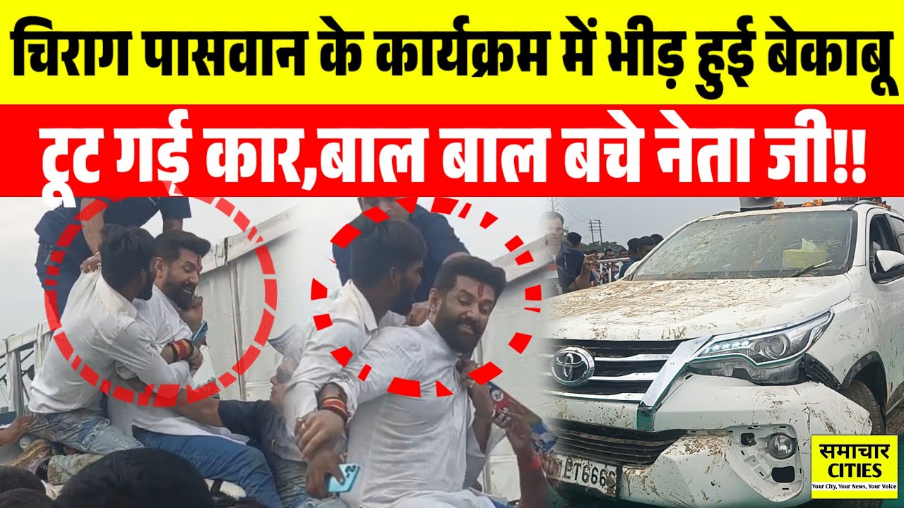 चिराग पासवान के कार्यक्रम में भीड़ हुई बेकाबू,टूट गई कार,बाल बाल बचे नेता जी।।
