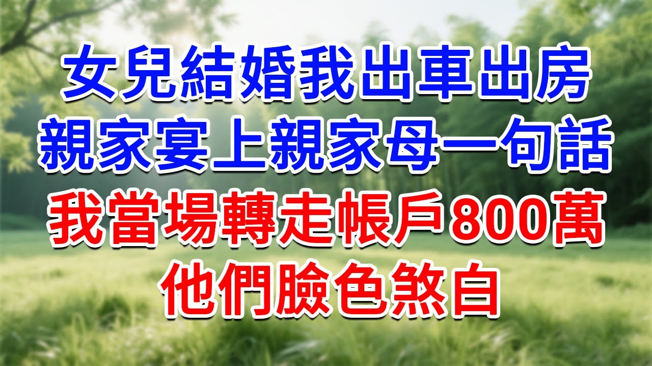 女兒結婚我出車出房，親家宴上親家母一句話，我當場轉走帳戶800萬，他們臉色煞白！#為人處世#生活經驗#情感故事#故事#小說#戀愛#情感#婚姻