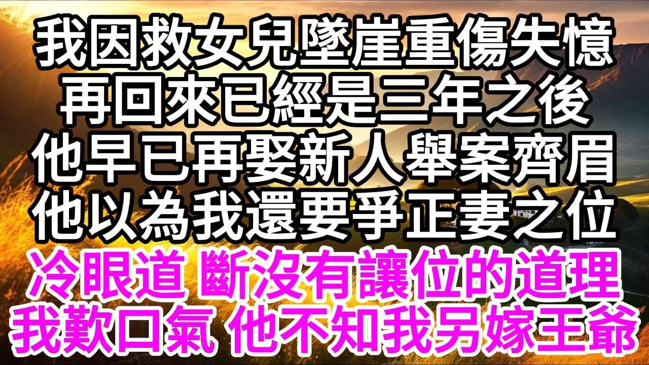 我因救女兒墜崖重傷失憶，再回來已經是三年之後，他早已再娶新人舉案齊眉，他以為我還要爭正妻之位，冷眼道，斷沒有讓位的道理，我歎口氣，他不知我另嫁王爺 【美好人生】