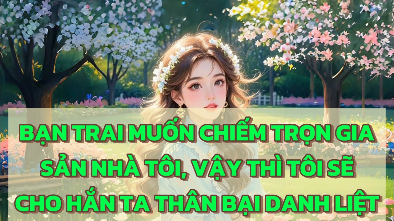 [FULL] BẠN TRAI MUỐN CHIẾM TRỌN GIA SẢN NHÀ TÔI, VẬY THÌ TÔI SẼ CHO HẮN TA THÂN BẠI DANH LIỆT