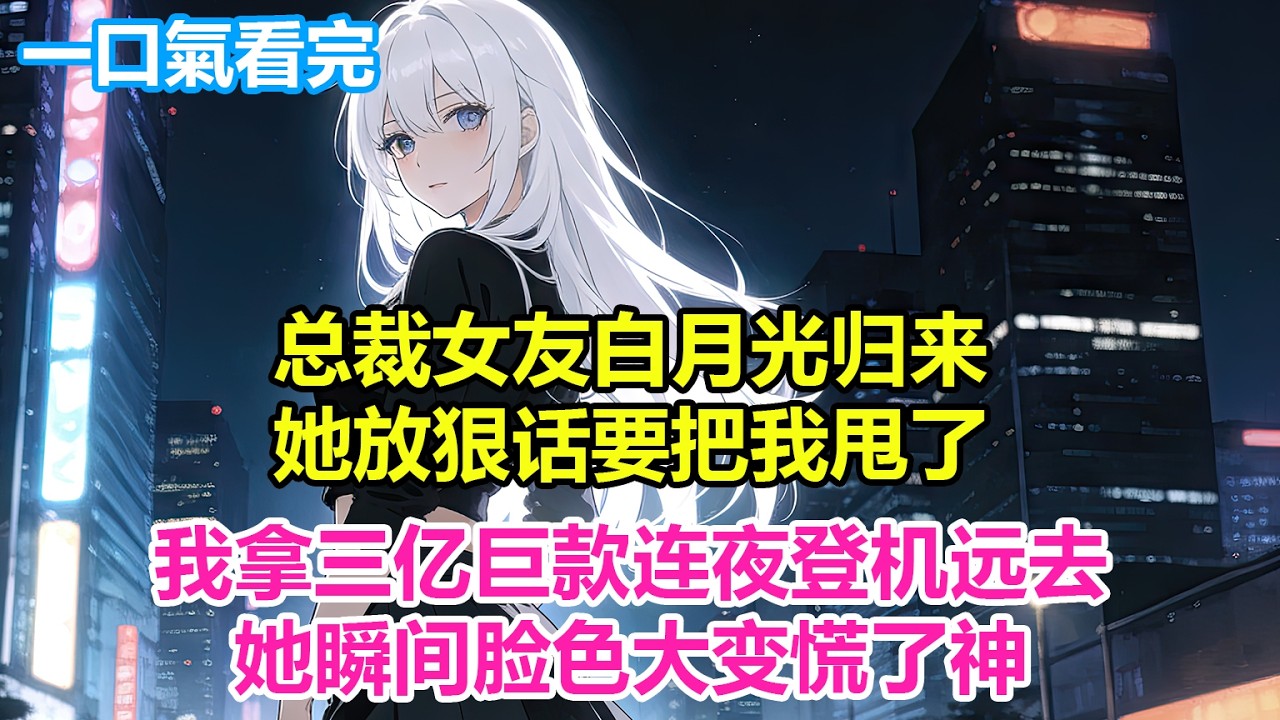 总裁女友白月光归来，她放狠话要把我甩了，我拿三亿巨款连夜登机远去，她瞬间脸色大变慌了神#爽文 #小说推荐 #柳如烟 #完結文 #一口氣看完系列 #二次元 #情感 #短篇小說