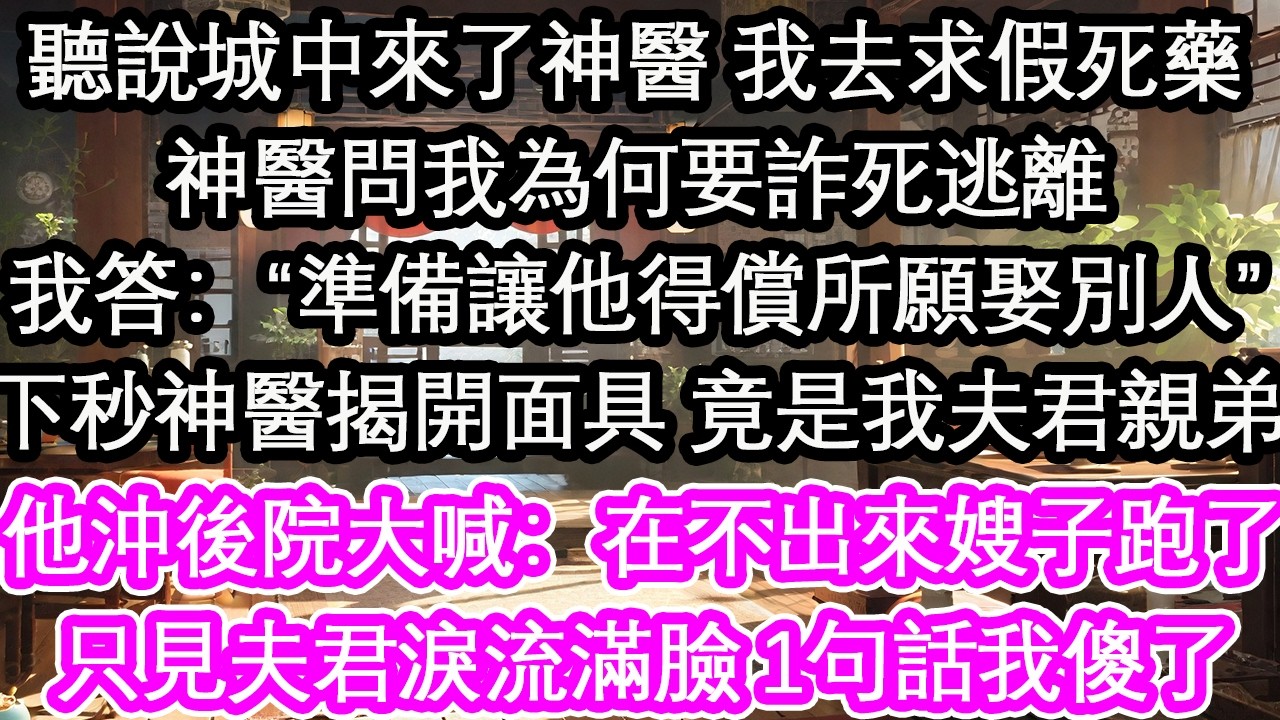 聽說城中來了神醫 我去求假死藥神醫問我為何要詐死逃離我答：&ldquo;準備讓他得償所願娶別人&rdquo;下秒神醫揭開面具 竟是我夫君親弟他沖著後院大喊：在不出來嫂子跑了只見夫君淚流滿臉 1句話我傻了【花開】【愛情】