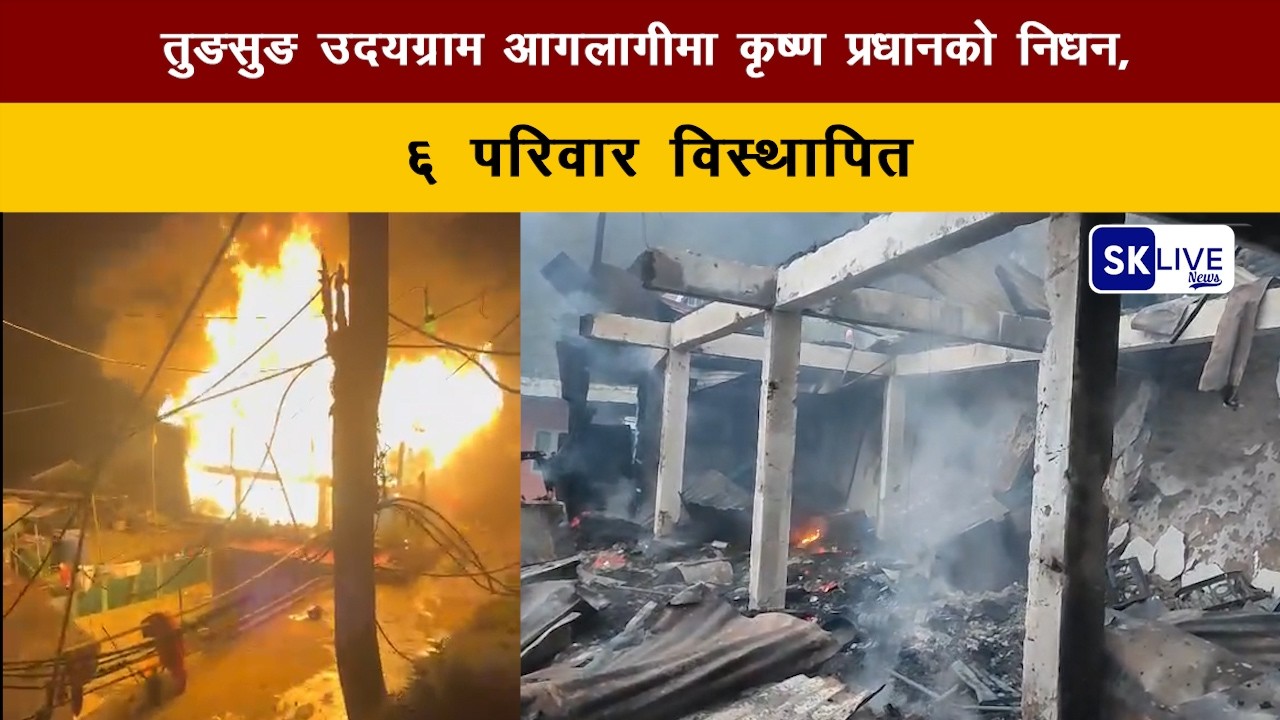 तुङसुङ उदयग्राम आगलागीमा कृष्ण प्रधानको निधन, ६ परिवार विस्थापित