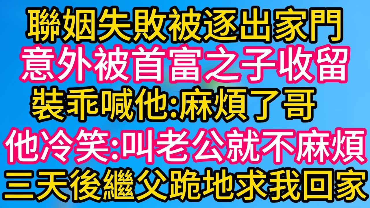 [完结！]聯姻失敗被逐出家門，意外被首富之子收留。裝乖喊他:麻煩了，哥。他冷笑:叫老公，就不麻煩。三天後繼父跪地求我回家！#故事分享  #小意情感说 #故事#言情小說#一口氣看完#爽文#情感