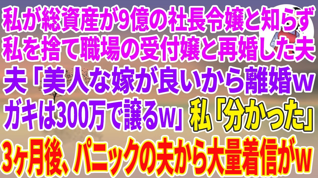 【スカッと総集編】私が総資産が9億の社長令嬢と知らず私を捨て職場の美人受付嬢と再婚した夫「美人な嫁が良いから離婚ｗガキは300万で譲るよｗ」私「分かった 」3ヶ月後、パニックの夫から大量着信がw