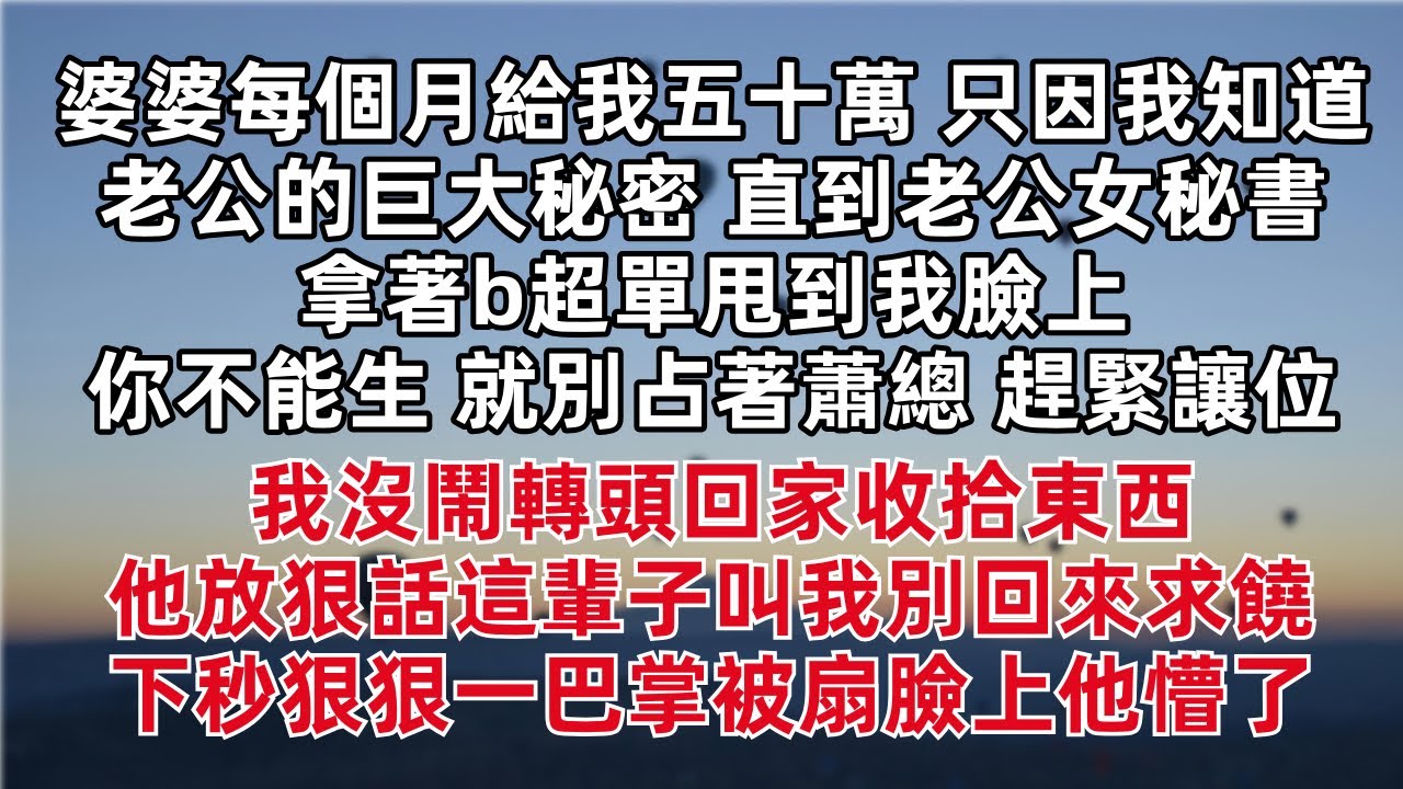婆婆每個月給我五十萬 只因我知道老公的巨大秘密 直到老公女秘書拿著b超單甩到我臉上 「不能生就別占著蕭總 趕緊讓位」 我沒鬧轉頭回家收拾東西 他放狠話這輩子叫我別回來求饒 下秒狠狠一巴掌被扇臉上他懵了