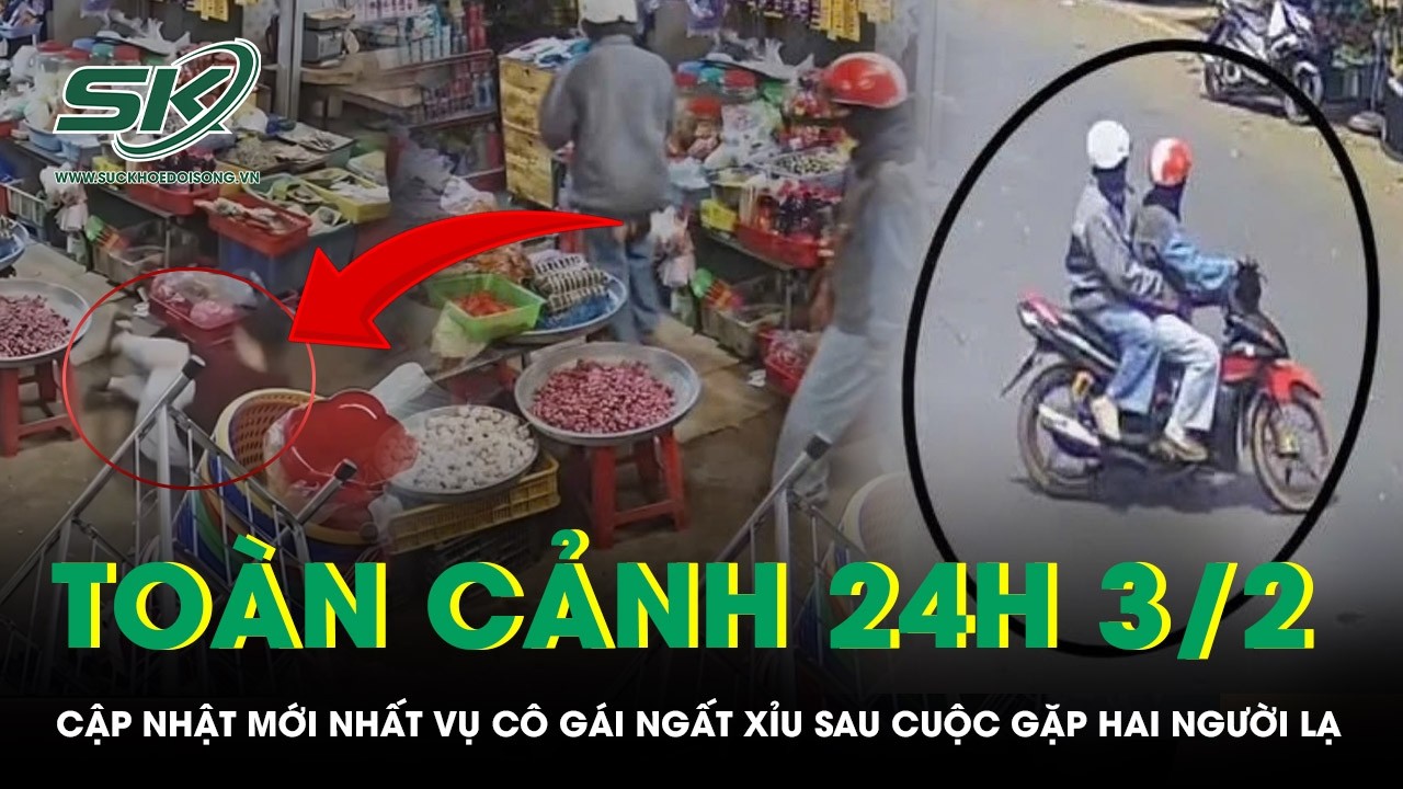 Toàn cảnh 24H 3/2: Cập nhật mới nhất vụ cô gái ngất xỉu sau cuộc gặp hai người lạ