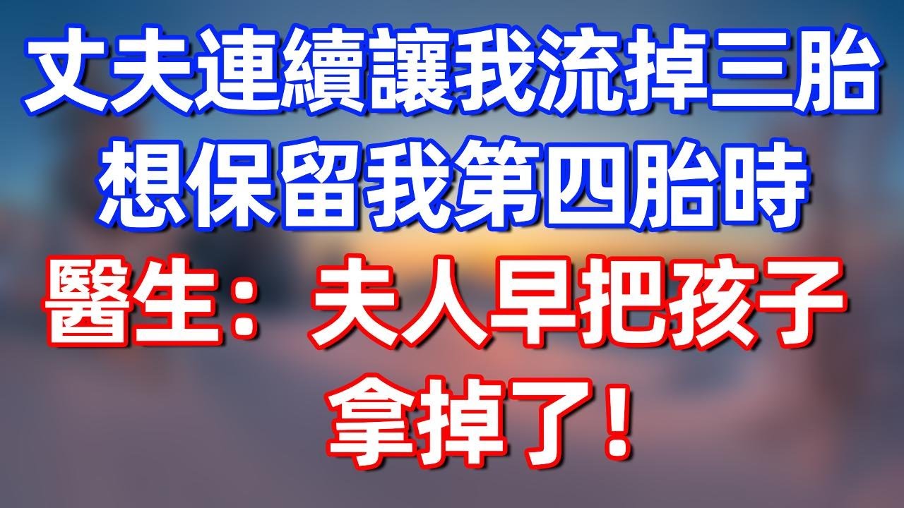 丈夫連續讓我流掉三胎！想保留我第四胎時，醫生：夫人早把孩子拿掉了！他頓時落淚...#夜讀人生 #完结文  #情感故事 #一口气看完#老年生活#情感 #爽文 #爲人處世