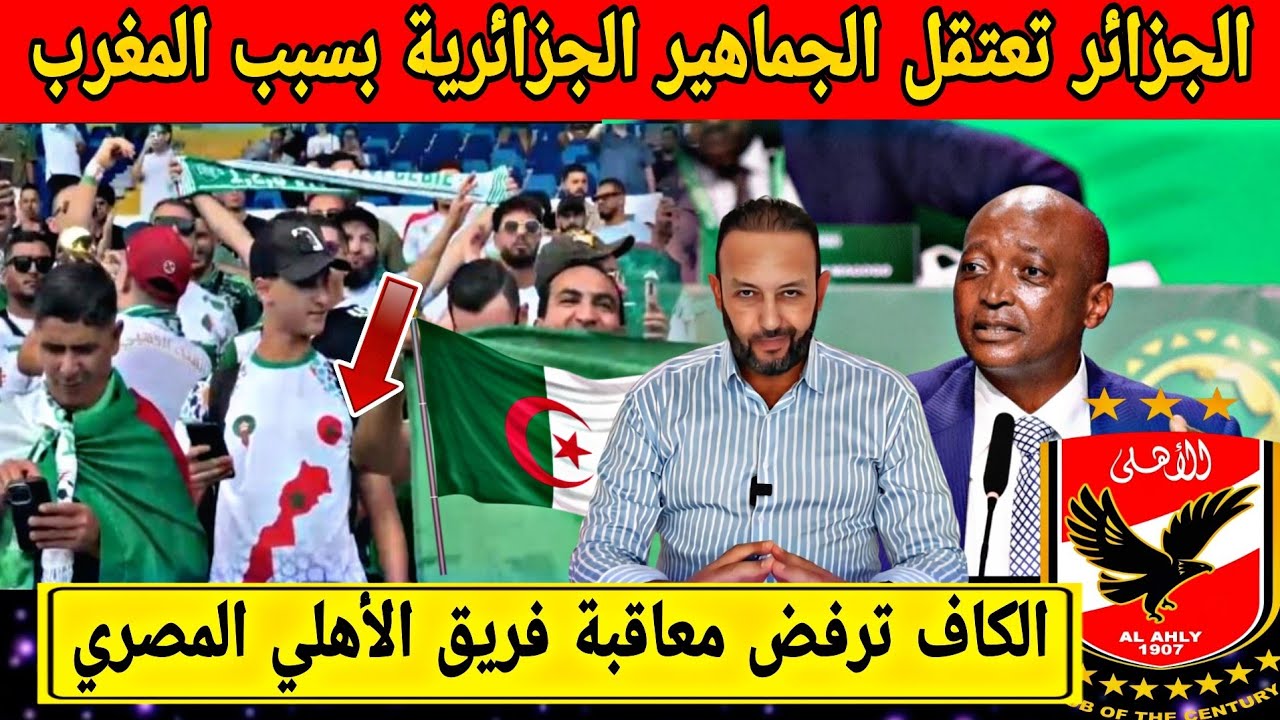 فضيحة إعتقال المشجعين الجزائيين بسبب المنتخب المغربي و الكاف ترفض معاقبة فريق الأهلي المصري