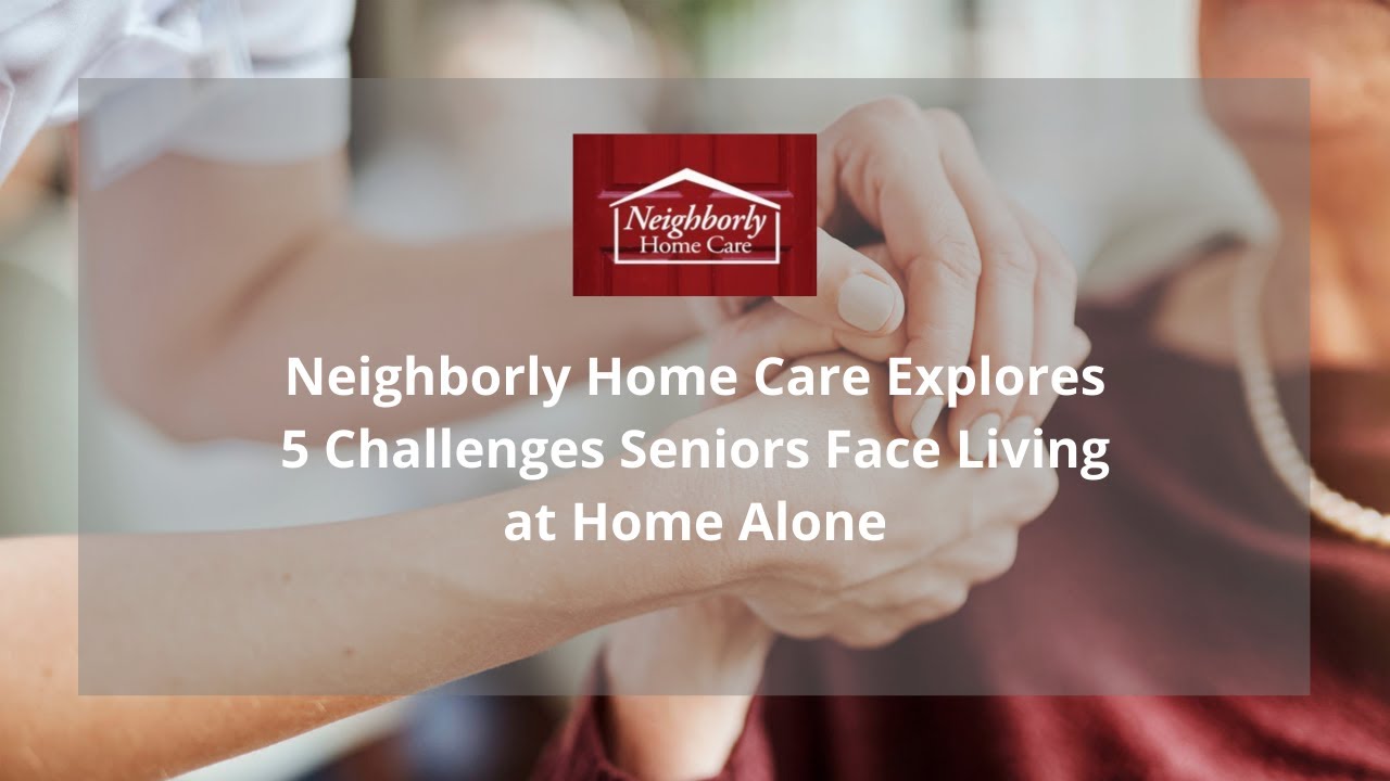 Neighborly Home Care Explores 5 Challenges Seniors Face Living at Home Alone