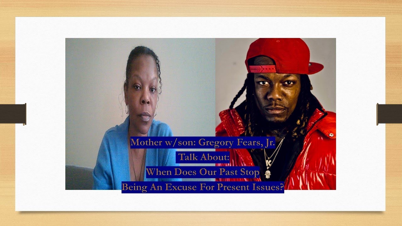 WHEN DOES OUR PAST STOP BEING AN EXCUSE FOR PRESENT ISSUES?   Speaking w my son Gregory Fears, Jr