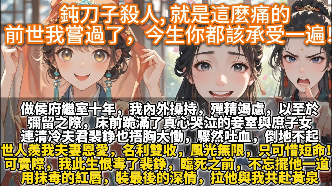 完結重生復仇文：鈍刀子殺人, 就是這麼痛的，前世我嘗過了，今⽣你都該承受一遍！做侯府繼室十年，我內外操持，殫精竭慮。以至於彌留之際，床前跪滿了真心哭泣的妾室與庶子女。連清冷夫君裴錚也捂胸大慟，驟然吐血