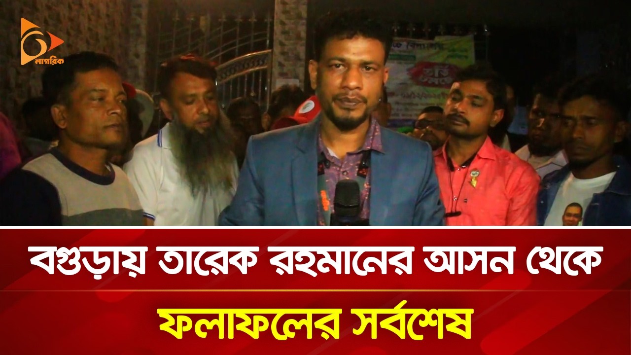 বগুড়ায় তারেক রহমানের আসন থেকে ফলাফলের সর্বশেষ | Nagorik TV