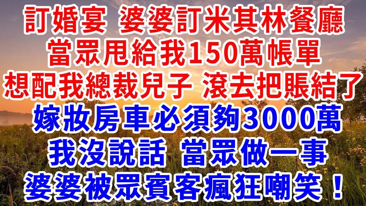 訂婚宴，婆婆訂米其林豪華餐廳，當眾甩給我150萬帳單，相配我總裁兒子，滾去把賬結了。嫁妝房車必須夠3000萬，我沒說話，當眾做一事，婆婆被眾賓客瘋狂嘲笑！#為人處世#生活經驗#情感故事#戀愛#情感