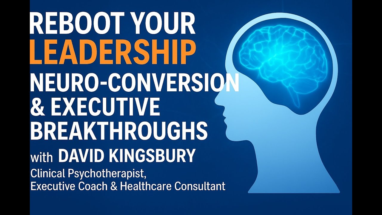 Reboot Your Leadership — Neuro-Conversion & Executive Breakthroughs with David Kingsbury