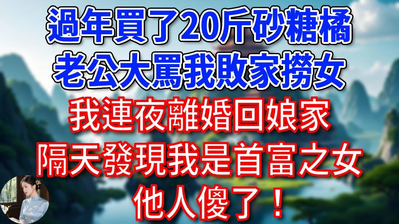 過年買了20斤砂糖橘，老公大罵我敗家撈女，我連夜離婚回娘家，隔天發現我是首富之女，他人傻了！#為人處世#生活經驗#情感故事#故事#小說#戀愛#情感#婚姻