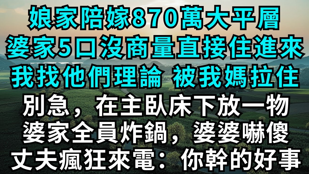 娘家陪嫁870萬大平層，婆家5口沒商量，直接住進來，我找他們理論，被我媽拉住，別急，在主臥床下放一物，婆家全員炸鍋，婆婆嚇傻！丈夫瘋狂來電：你幹的好事！#為人處世#情感故事#故事#小說#情感#婚姻