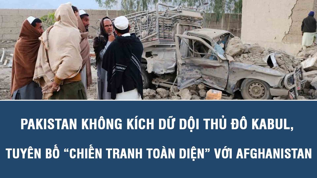 Pakistan không kích dữ dội thủ đô Kabul, tuyên bố “chiến tranh toàn diện” với Afghanistan