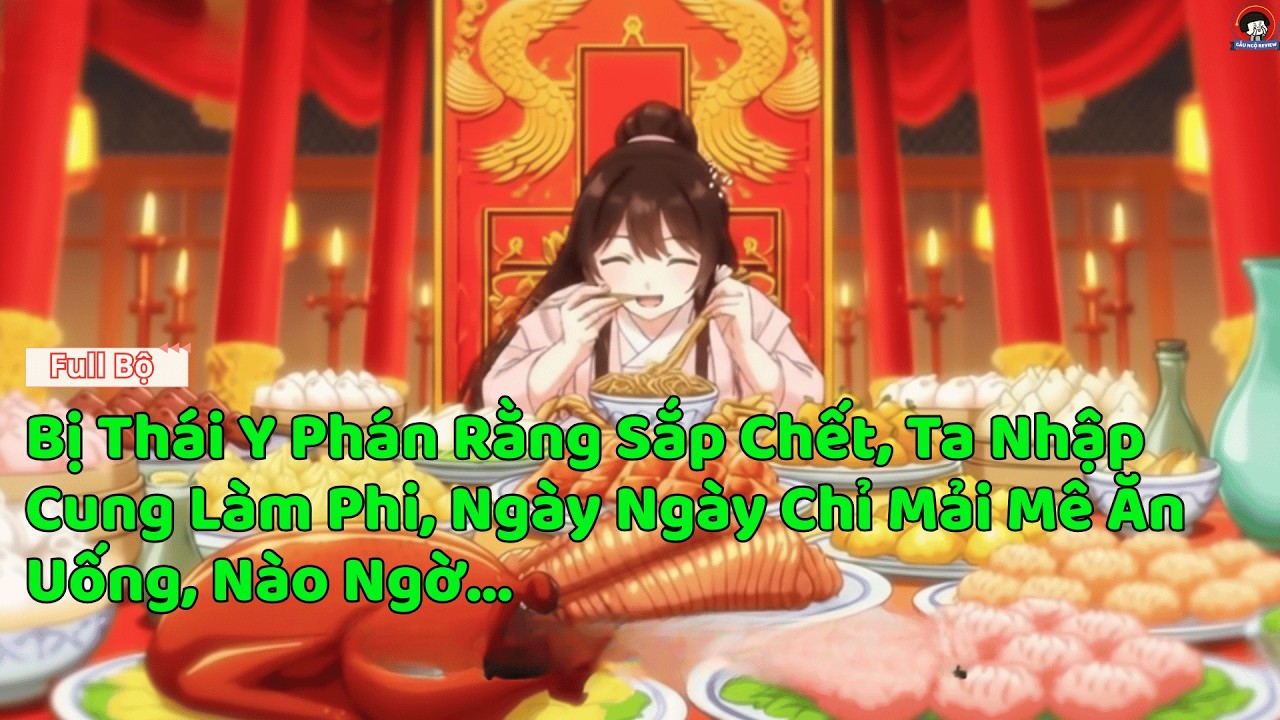 (Full) Bị Thái Y Phán Rằng Sắp Chết, Ta Nhập Cung Làm Phi, Ngày Ngày Chỉ Mải Mê Ăn Uống, Nào Ngờ...