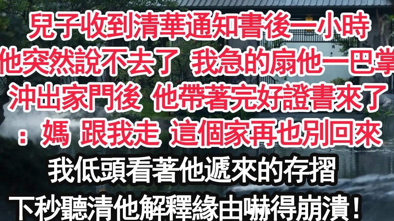 兒子收到清華通知書後一小時他突然說不去了 我急的扇他一巴掌沖出家門後 他帶著完好證書來了：媽 跟我走 這個家再也別回來我低頭看著他遞來的存摺下秒聽清他解釋緣由嚇得崩潰！【顧亞男】【大女主】【婚姻自主】