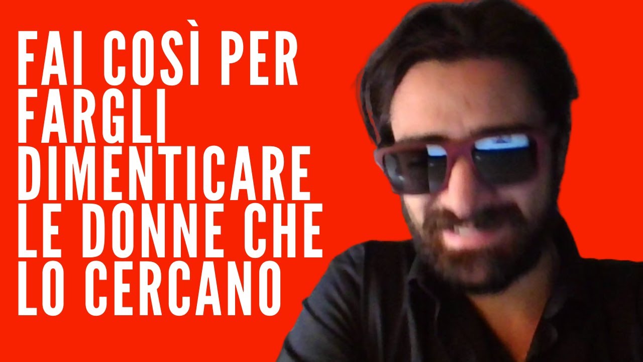 FAI COSI’ PER FARGLI DIMENTICARE LE DONNE CHE LO CERCANO