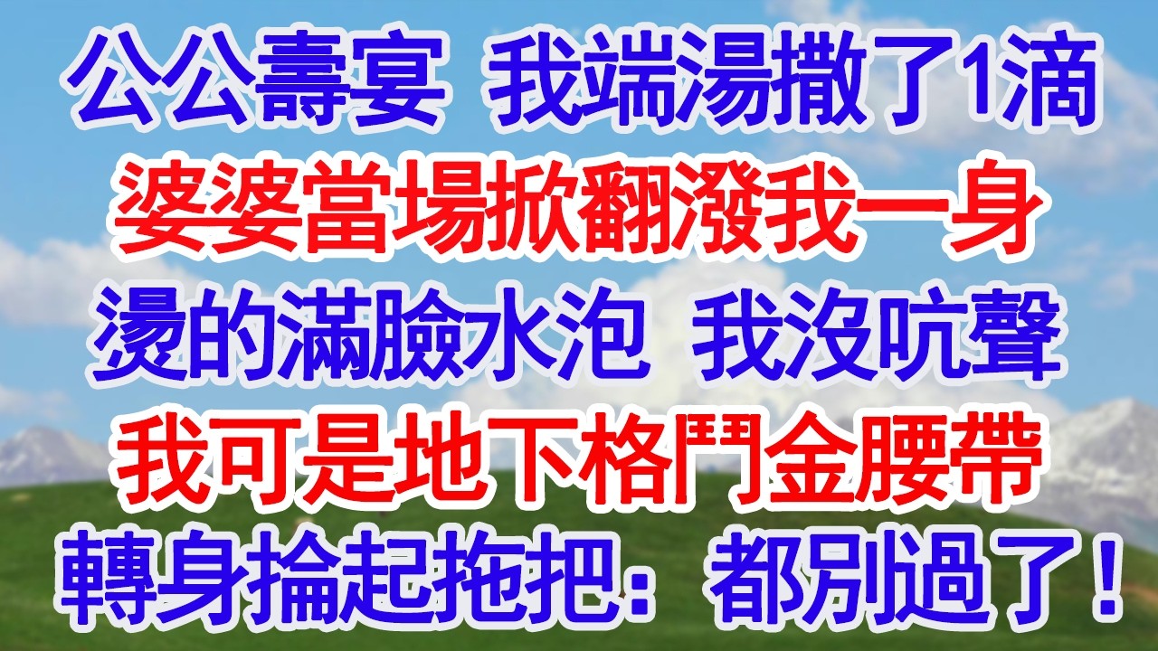 公公壽宴 女兒端湯撒了1滴婆婆當場掀翻潑女兒一身燙的她滿臉水泡 我沒吭聲我可是地下格鬥金腰帶轉身掄起拖把：都別過了！#故事分享 #人生感悟 #情感#為人處世#小說