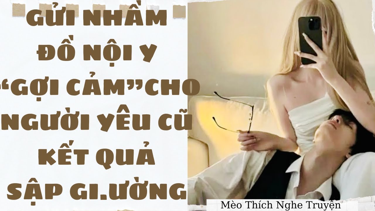 [Audio - HOT] GỬI NHẦM ĐỒ NỘI Y GỢI CẢM CHO NGƯỜI YÊU CŨ, KẾT QUẢ SẬP GI.ƯỜNG| Mèo Thích Nghe Truyện