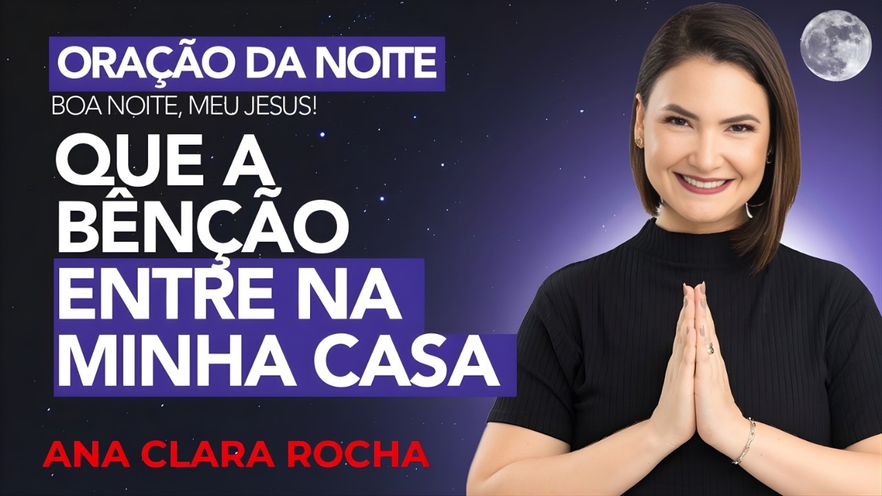 ORAÇÃO DA NOITE DE HOJE - 24 DE FEVEREIRO - QUE A BÊNÇÃO ENTRE NA MINHA CASA -  Ana Clara Rocha