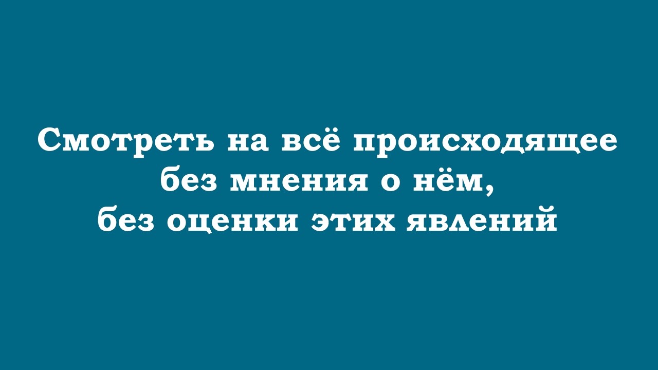 Смотреть на всё происходящее без мнения о нём, без оценки этих явлений