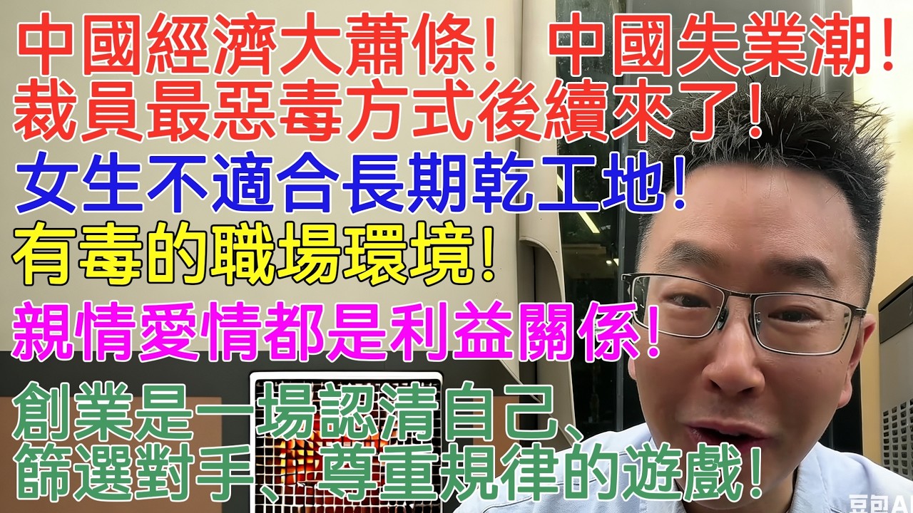 中國經濟大蕭條！中國失業潮！裁員最惡毒方式後續來了！女生不適合長期乾工地！有毒的職場環境！親情愛情都是利益關係！創業是一場認清自己、篩選對手、尊重規律的遊戲！