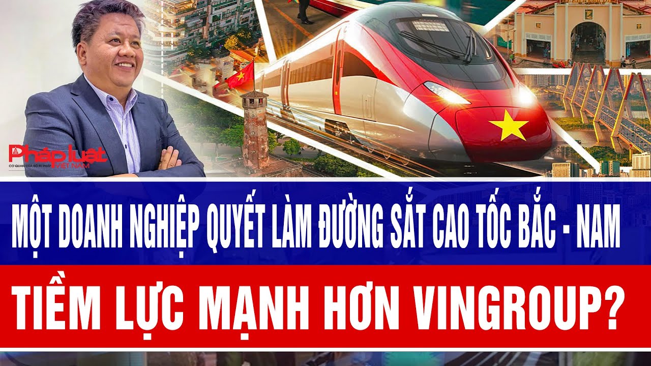 Một doanh nghiệp quyết làm đường sắt cao tốc Bắc - Nam, tiềm lực mạnh hơn Vingroup?