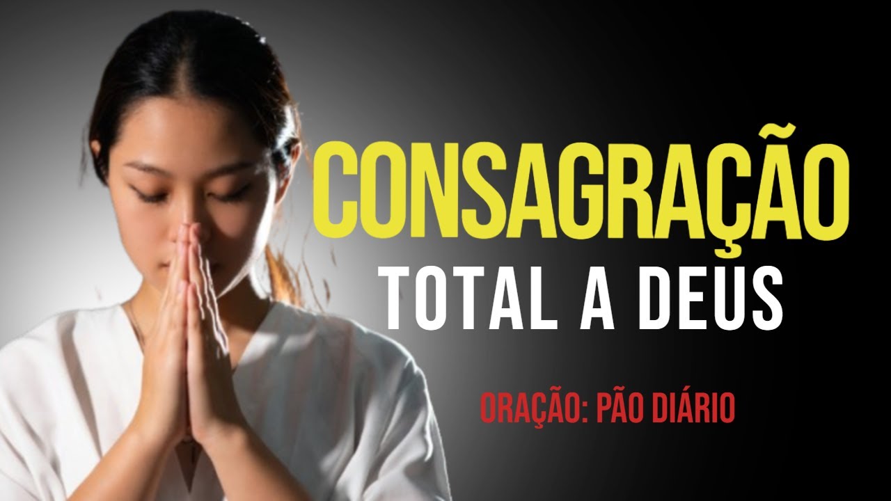Oração de Louvor e Consagração Total a Deus!