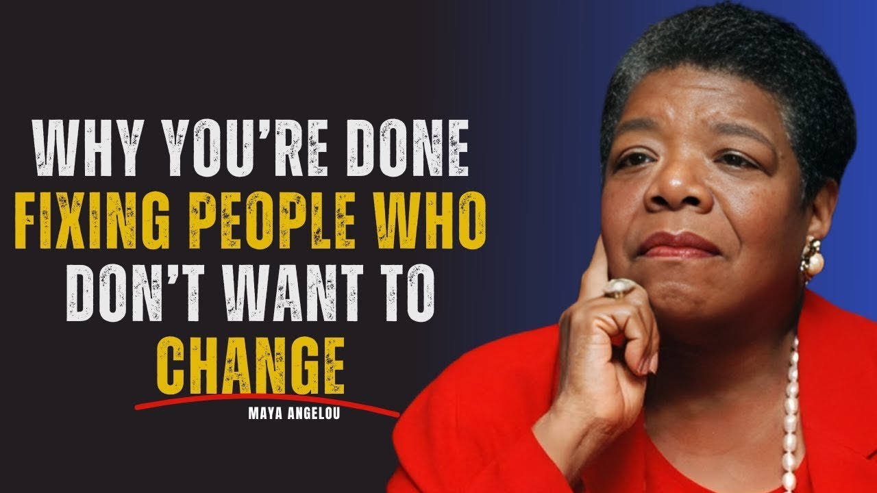Why You’re Done Fixing People Who Don’t Want to Change | MAYA ANGELOU