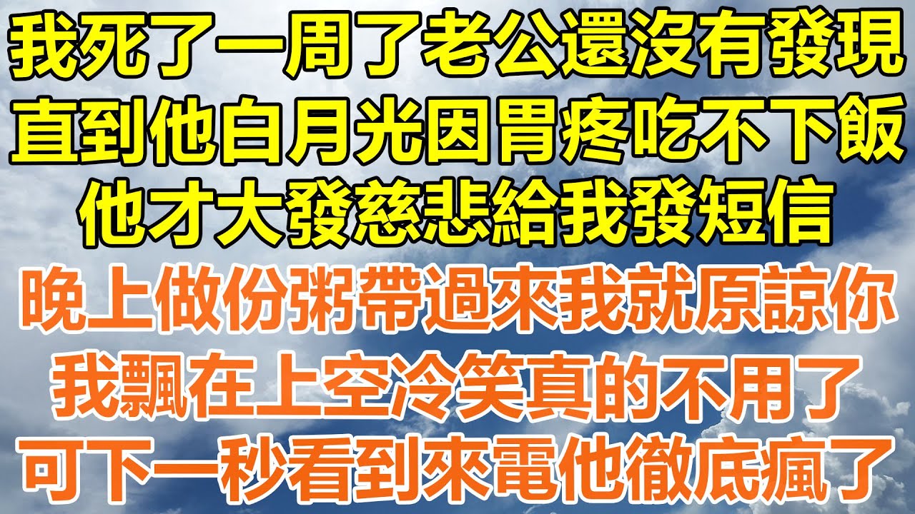 （完結爽文）我死了一周了老公還沒有發現，直到他白月光因胃疼吃不下飯，他才大發慈悲給我發短信，晚上做粥給我帶過來就原諒你，我飄在上空冷笑真的不用了，可下一秒看到來電他徹底瘋了！#幸福#出軌#家產#白月光