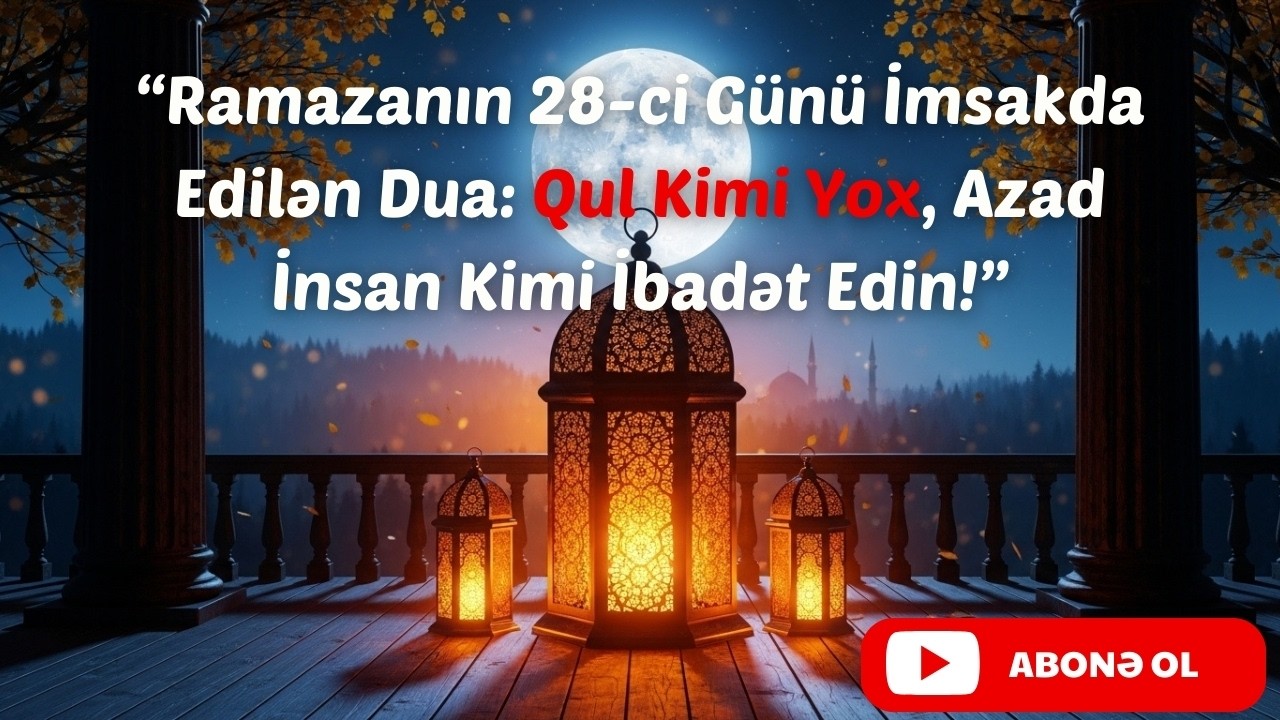 Ramazanın 28-ci Günü İmsakda Edilən Dua: Qul Kimi Yox, Azad İnsan Kimi İbadət Edin!
