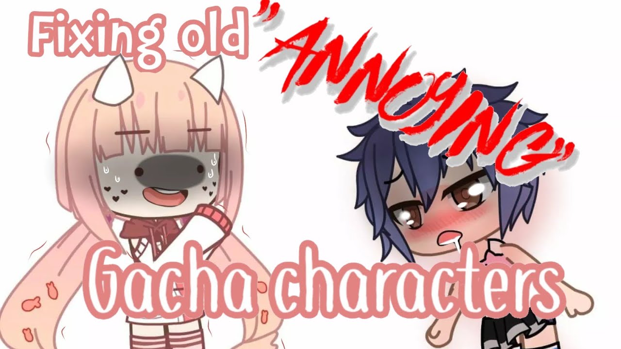 Fixing old ANNOYING Gacha characters