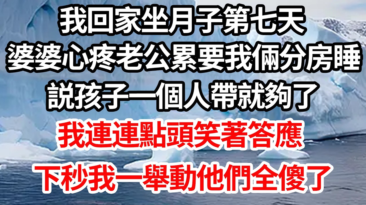 我回家坐月子第七天，婆婆心疼老公累要我倆分房睡，説孩子一個人帶就夠了，我連連點頭笑著答應，下秒我一舉動他們全傻了【倫理】【都市】
